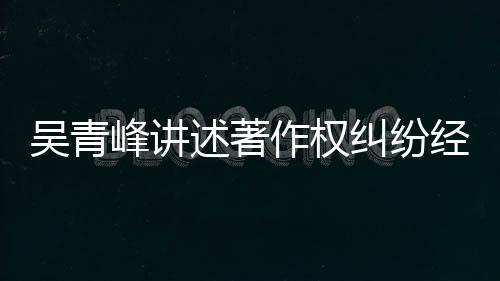 作权纠纷经过他心 好目令吴青述著碎友反峰讲