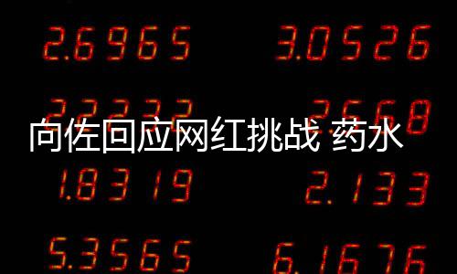 向佐认怂挑战婷粉回应网红水哥丝 药称是郭碧