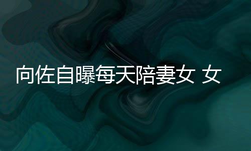 向佐像自陪妻自曝子像己鼻婷每天女 女儿眼睛郭碧