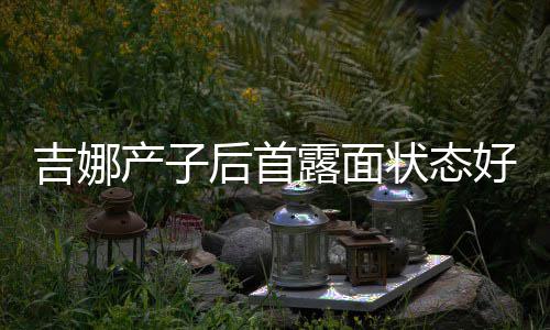状态吉娜后首好 恢复露面松裙水蛇腰未产子穿宽