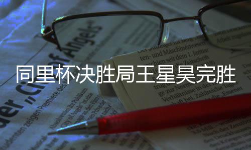 杯决同里昊完王星胜局胜