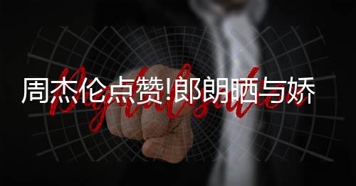 周杰赞照 再现娇妻吉娜伦点郎朗练琴望夫晒与眼