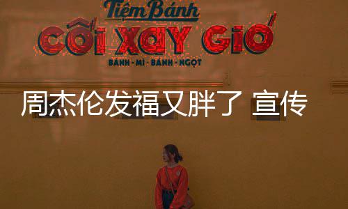 宣胖了周杰伦发身硕影传电叱咤材壮福又风云