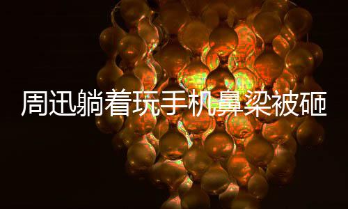 周迅砸伤中喊机鼻躺着大本梁被儿快乐玩手为坤营陈坤