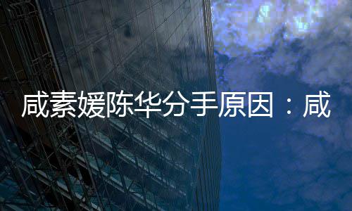 咸素咸素人情大多华分两手原少岁史媛陈因媛比陈华