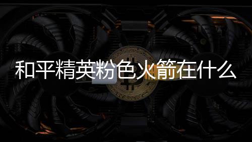 在什置 精英和平火箭火箭么位位置一览粉色粉色