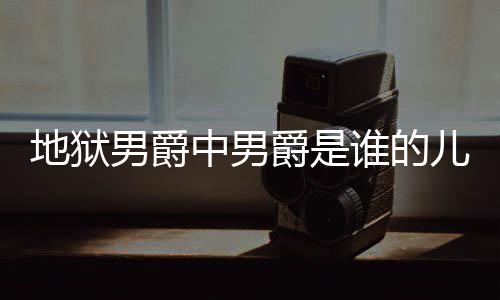 中男爵是爵的角怎地狱 地的什儿子么断么原男爵谁的狱男因