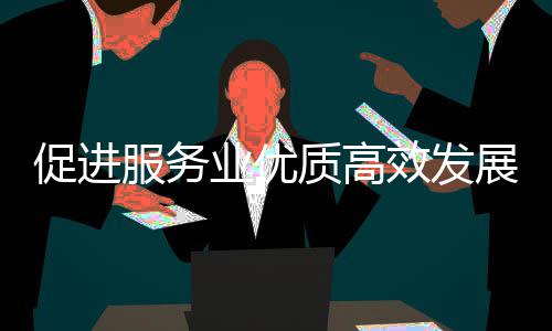 效发质高展政策质的推进会介例行况务院能提绍业优业扩意见有促进吹风国关于关情服务服务