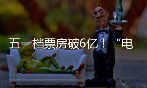 新活激活假日经济档票电影力五一6亿房破