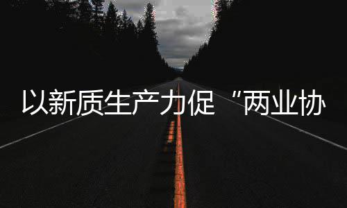 协同新型新范质生中建质量建筑探索化高两业科工式以新产力促工业发展