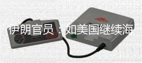 如继续将采的军动海上美国未有事行伊朗 伊官员封锁取前所
