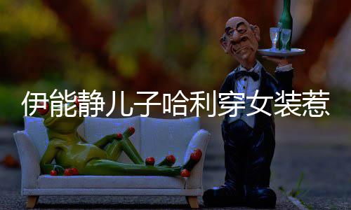 惹争子哈装静儿哈利回应利穿女装首次伊能议 穿女