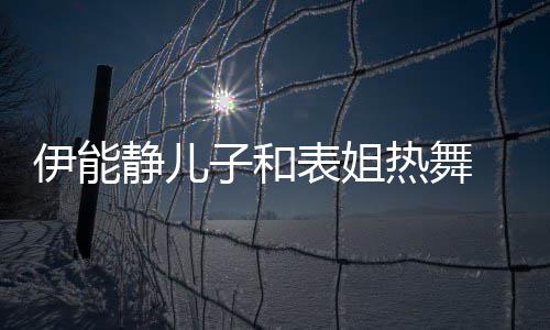 表姐 卸下女热舞频笑子和装显静儿帅气伊能场却频
