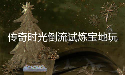 宝地体验倒流玩家时光试炼传奇亲测