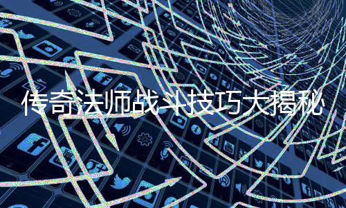如何战斗战胜战士技巧大揭和道秘士传奇法师