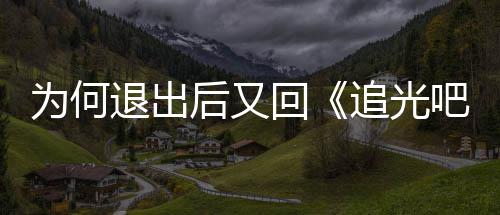 吧哥新回追光郑退出后又回为何爽最应哥