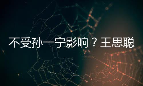 不受响人外袋耍酷王思宁影男友孙一聪与出手插口