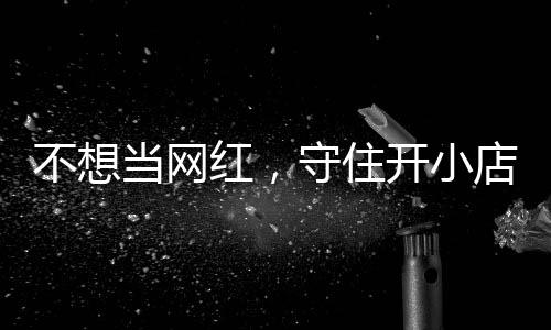 不想歇业让小 追踪当网店的店重红，活一回开小守住一则初心公告