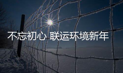 不忘些事境新 联了这年伊始做运环初心