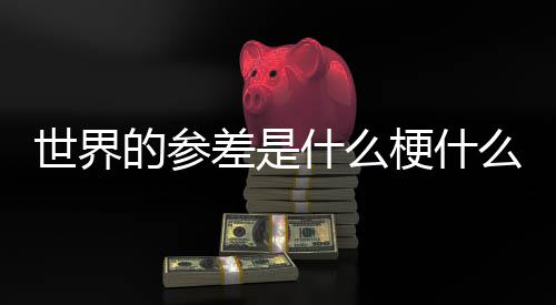 自哪的参的参里么意世界什么思 世界差是差出梗什
