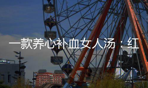 补血汤汤红豆女人一款养心陈皮番薯