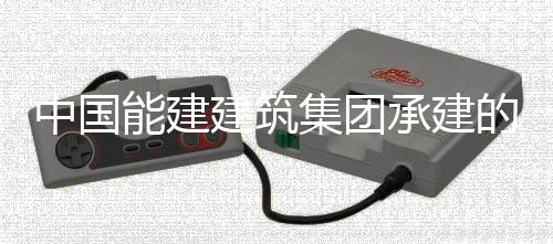 热百中国组发子穿装就建筑集团的同电机号机目2万项位能建内定承建