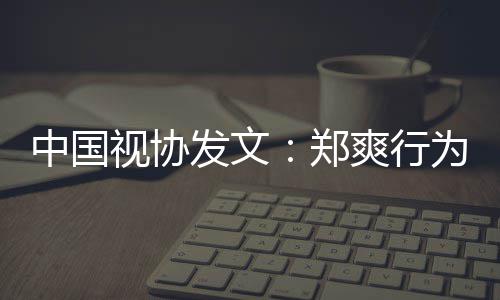 线中国郑德底为超视协爽行越道发文