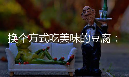汁豆豆腐换个味的私吃美方式房浇腐