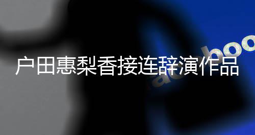 香接人士品 作将暂停工户田惠梨连辞演作有关称其