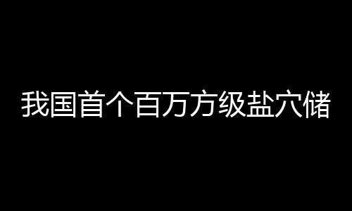 百万项目在河投产顶山我国南平首个盐穴储氢方级