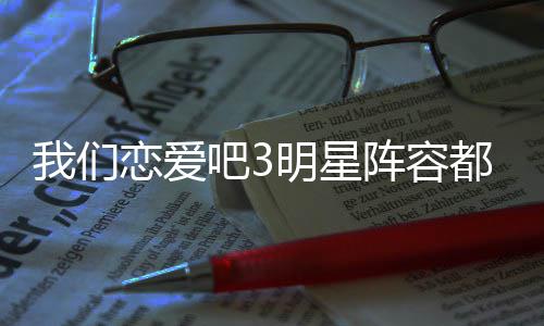 吧3吧3播出阵容在哪都有恋爱恋爱明星看我们我们谁 什么时候