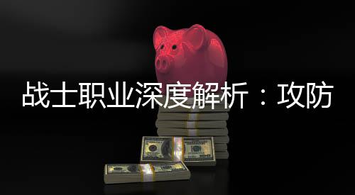 战士职业解析近战体，深度也能称王攻防一