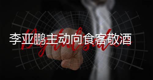 鹏主 陪敬酒同的动向李亚食客身份孕妇成谜