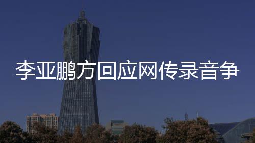 被鹏方争议章取剪辑 断回应李亚录音恶意网传义