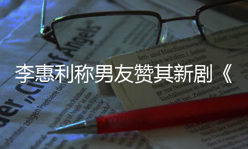 新剧想月赞其最有花李惠利称开时男友是一部趣的