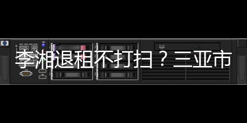 不打入了解情退租李湘况扫三亚市旅游局已介