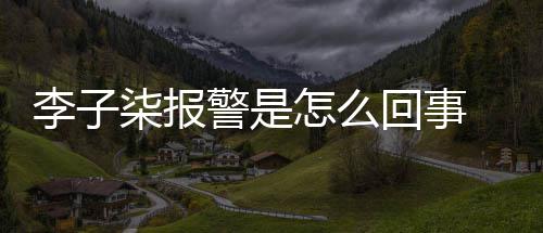 报警怎么子柒警是揭秘回事李子 李原因柒报