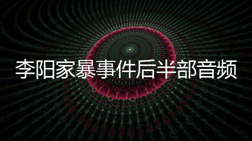 部音频曝家暴讲述后半李阳妹妹事件事发程光 全过