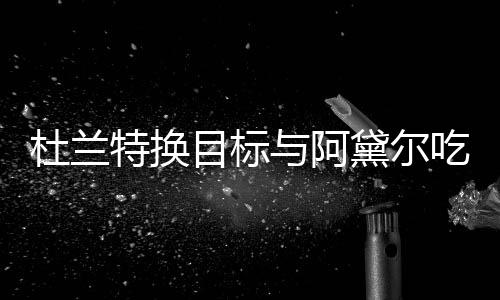在一特换杜兰黛尔两人目标吗与阿吃晚餐 起了