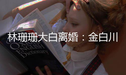 白离金白婚婚原林珊么离为什珊大珊珊因川林
