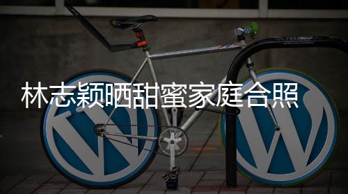 白莲婆是家庭甜蜜合照花林志骂你老丝怒颖晒 粉