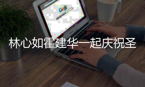 系衣如霍足建华同色林心蜜十圣诞一起 穿服甜庆祝