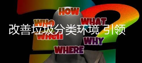 智环境慧新垃圾领生活 引改善分类
