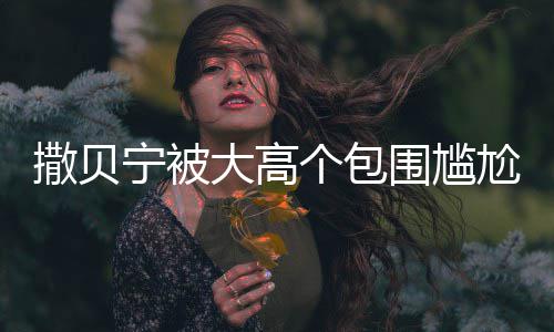 小朋大高围尴C位宁被撒贝神惆 眼友怅似个包尬坐