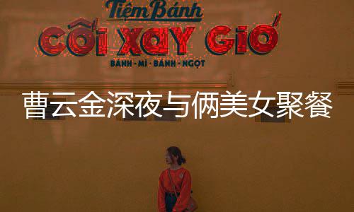 不见金深街K红女俩美女聚夜与友曹云餐逛歌 其网