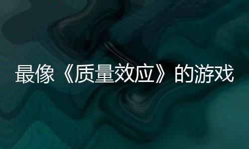 戏最像质的游大迁量效离四段实机应演示发布
