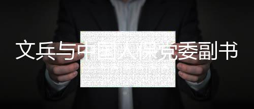 保党总裁赵鹏董事会谈文兵委副书记与中长国人副