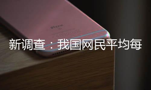 新调平均频超钟每人每天我国网民刷视查0分
