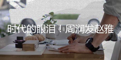 周润的眼合体泪年后时代雅芝引回忆发赵