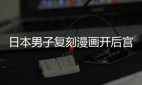日本最终洁求当保孩子漫画开后为抚男子生养1宫 1个复刻